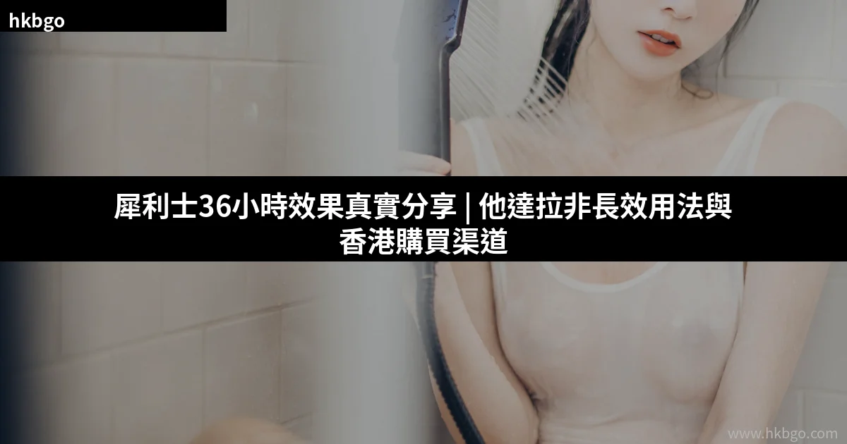 犀利士36小時長效效果 真實用家分享 他達拉非ED治療