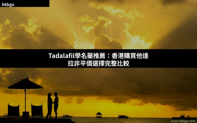 Tadalafil學名藥選購指南 香港購買他達拉非平價推薦