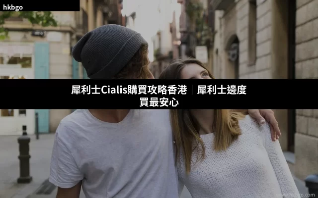 犀利士Cialis香港購買攻略 正品選擇與價格比較