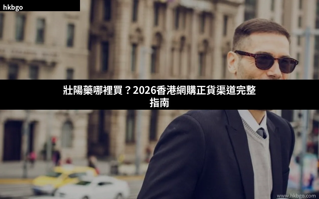 壯陽藥哪裡買 香港網購正貨渠道指南