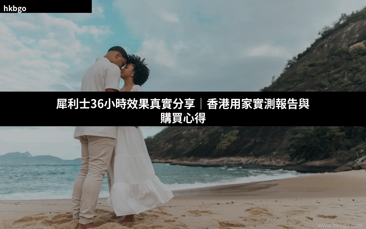 犀利士36小時效果真實分享 香港用家實測報告