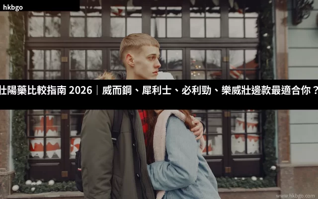 壯陽藥比較 威而鋼 犀利士 必利勁 樂威壯 2026 香港