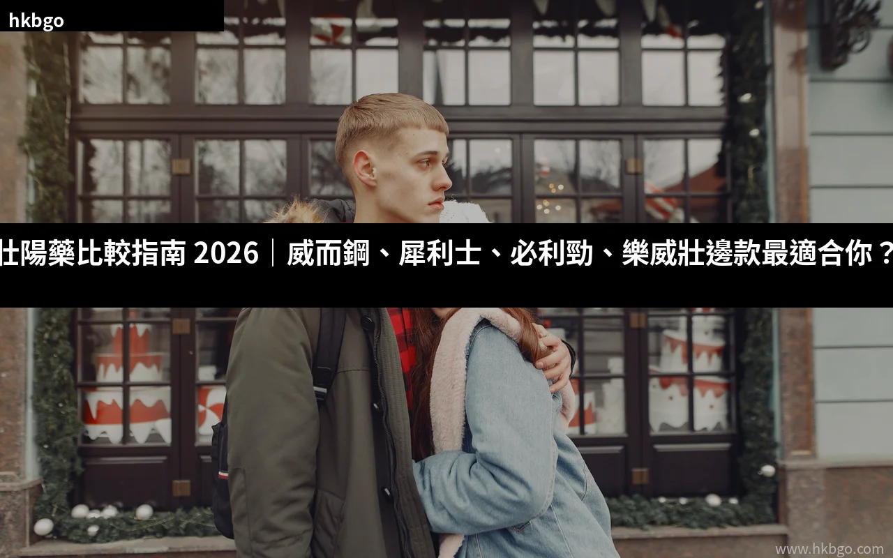 壯陽藥比較 威而鋼 犀利士 必利勁 樂威壯 2026 香港