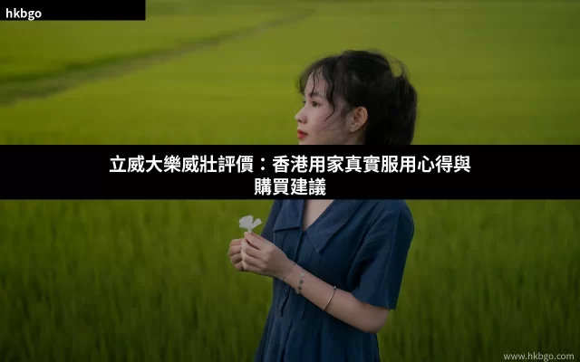立威大樂威壯評價 香港用家真實服用心得