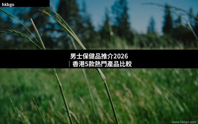 男士保健品推介2026 香港5款熱門男士保健品比較
