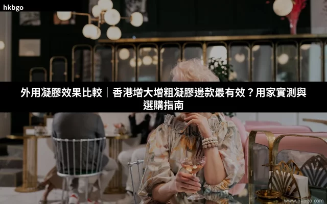 外用凝膠效果比較：香港增大增粗凝膠選購指南