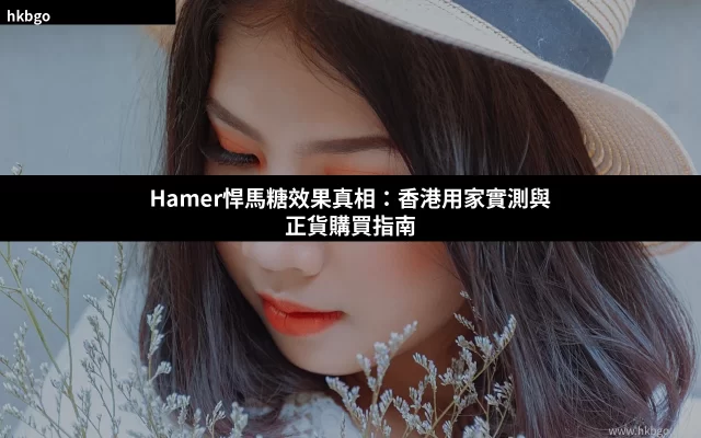 Hamer悍馬糖效果真相 香港用家實測 悍馬糖正貨購買指南