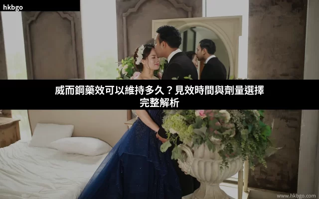 威而鋼藥效維持多久 見效時間與劑量選擇